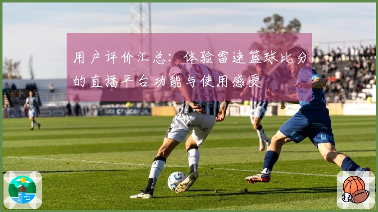 用户评价汇总：体验雷速篮球比分的直播平台功能与使用感受