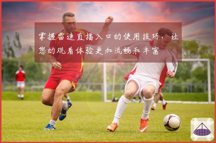 掌握雷速直播入口的使用技巧，让您的观看体验更加流畅和丰富