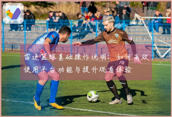 雷速篮球基础操作说明：如何高效使用平台功能与提升观看体验
