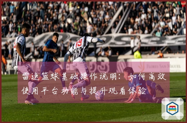 雷速篮球基础操作说明：如何高效使用平台功能与提升观看体验