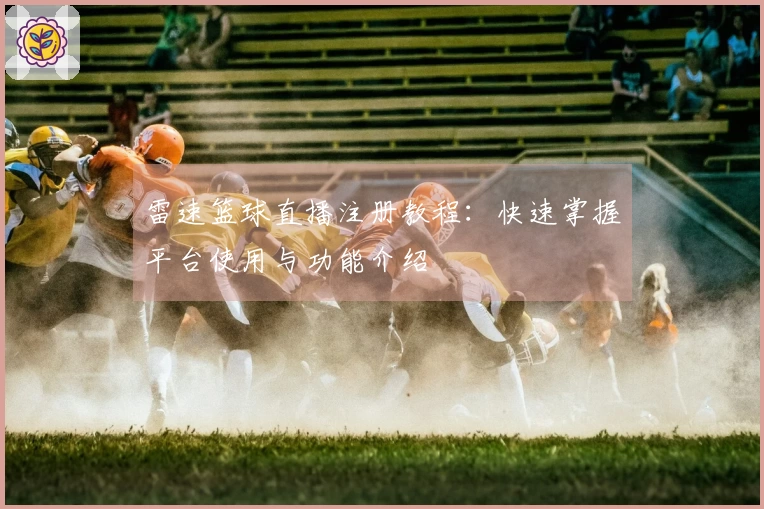 雷速篮球直播注册教程：快速掌握平台使用与功能介绍